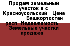 Продам земельный участок в с.Красноусольский › Цена ­ 140 000 - Башкортостан респ. Недвижимость » Земельные участки продажа   